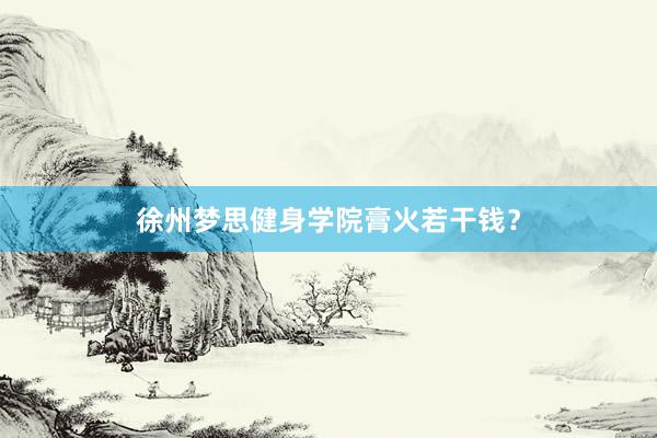 徐州梦思健身学院膏火若干钱?