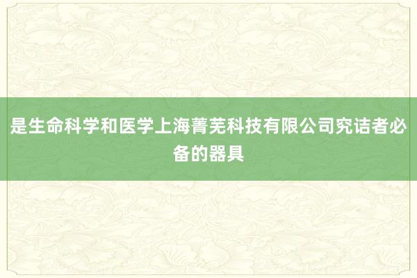 是生命科学和医学上海菁芜科技有限公司究诘者必备的器具