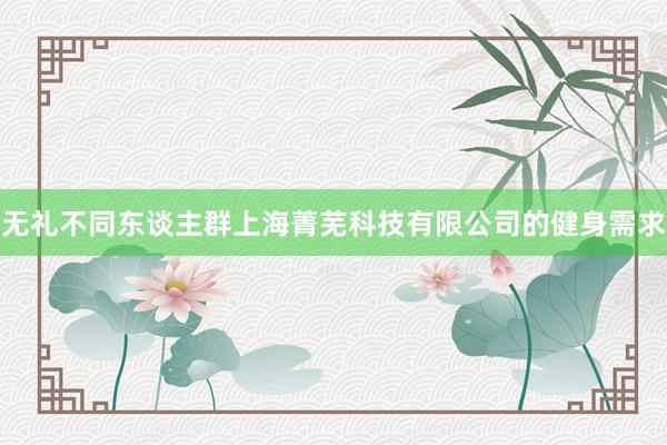 无礼不同东谈主群上海菁芜科技有限公司的健身需求