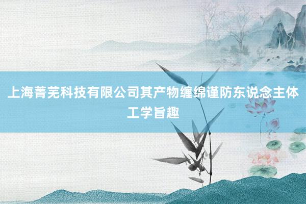 上海菁芜科技有限公司其产物缠绵谨防东说念主体工学旨趣